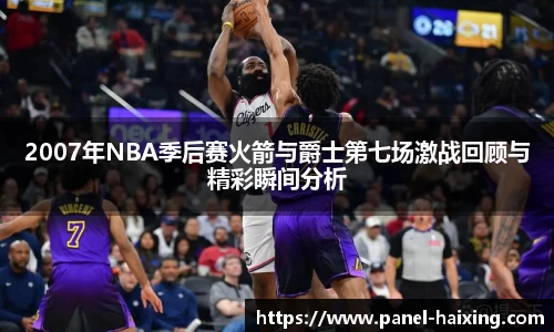 2007年NBA季后赛火箭与爵士第七场激战回顾与精彩瞬间分析